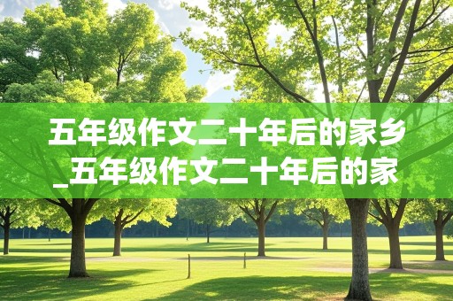 五年级作文二十年后的家乡_五年级作文二十年后的家乡400字