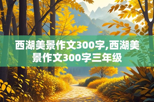 西湖美景作文300字,西湖美景作文300字三年级