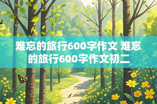 难忘的旅行600字作文 难忘的旅行600字作文初二