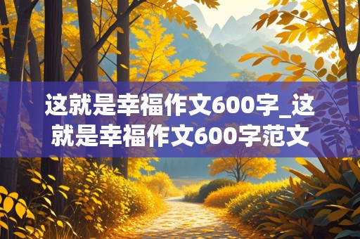 这就是幸福作文600字_这就是幸福作文600字范文