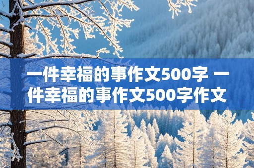 一件幸福的事作文500字 一件幸福的事作文500字作文