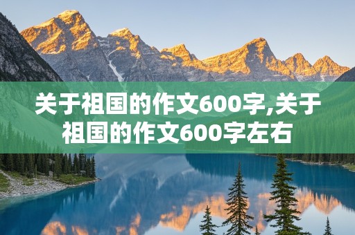 关于祖国的作文600字,关于祖国的作文600字左右