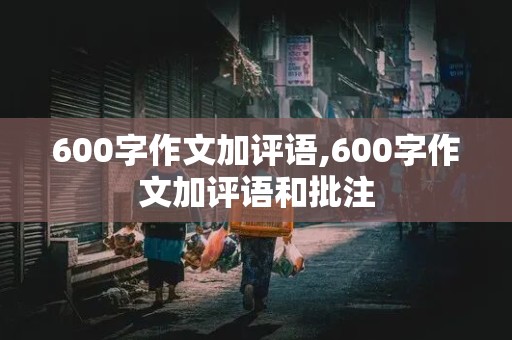 600字作文加评语,600字作文加评语和批注