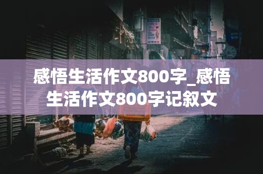 感悟生活作文800字_感悟生活作文800字记叙文