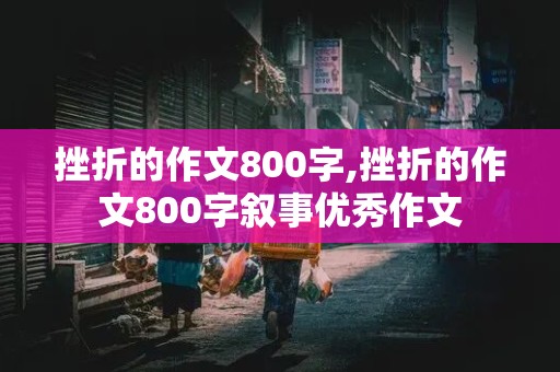 挫折的作文800字,挫折的作文800字叙事优秀作文