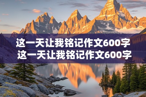 这一天让我铭记作文600字 这一天让我铭记作文600字初中