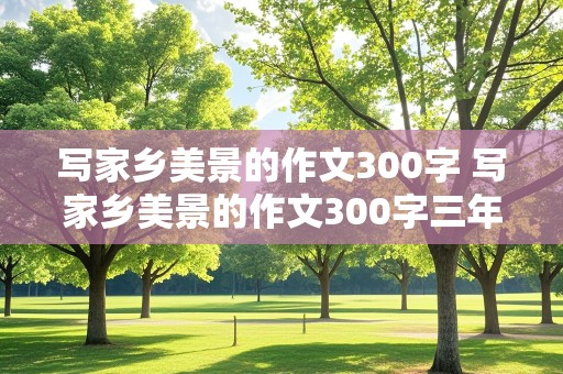 写家乡美景的作文300字 写家乡美景的作文300字三年级