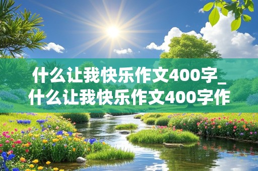 什么让我快乐作文400字_什么让我快乐作文400字作文