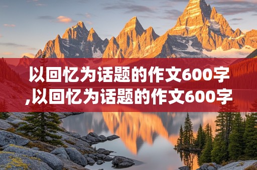 以回忆为话题的作文600字,以回忆为话题的作文600字_初二作文