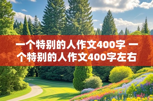 一个特别的人作文400字 一个特别的人作文400字左右