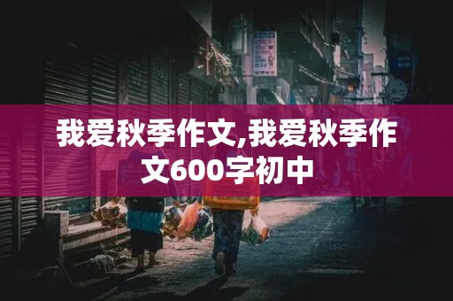 我爱秋季作文,我爱秋季作文600字初中