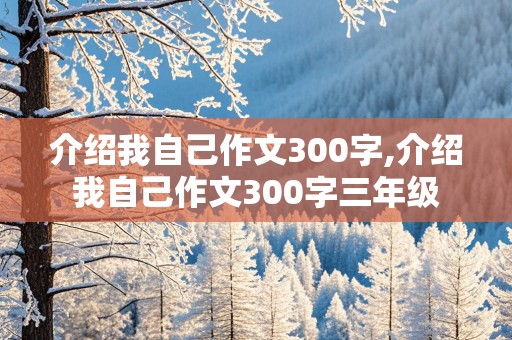 介绍我自己作文300字,介绍我自己作文300字三年级