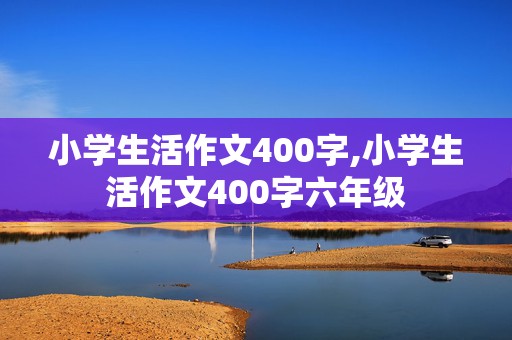 小学生活作文400字,小学生活作文400字六年级