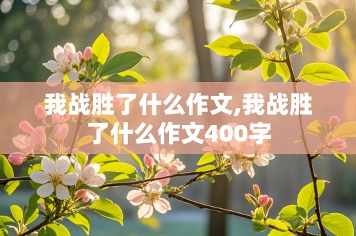 我战胜了什么作文,我战胜了什么作文400字