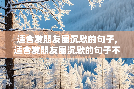 适合发朋友圈沉默的句子,适合发朋友圈沉默的句子不适合自己出现的地方的说说