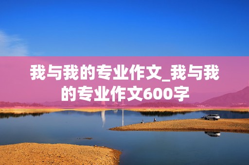 我与我的专业作文_我与我的专业作文600字