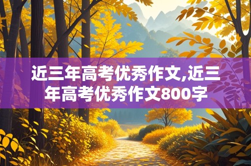 近三年高考优秀作文,近三年高考优秀作文800字