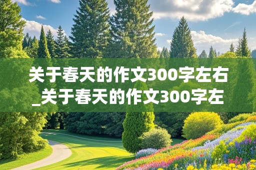 关于春天的作文300字左右_关于春天的作文300字左右三年级下册