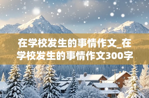 在学校发生的事情作文_在学校发生的事情作文300字