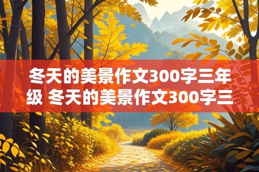 冬天的美景作文300字三年级 冬天的美景作文300字三年级冬天