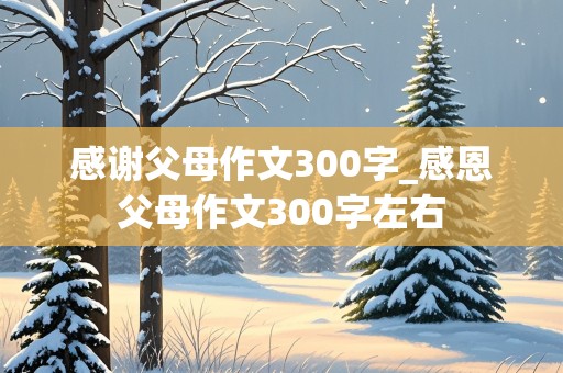 感谢父母作文300字_感恩父母作文300字左右