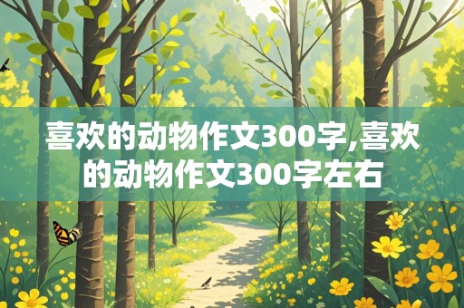 喜欢的动物作文300字,喜欢的动物作文300字左右