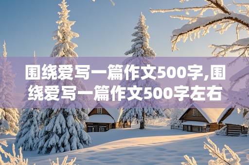 围绕爱写一篇作文500字,围绕爱写一篇作文500字左右