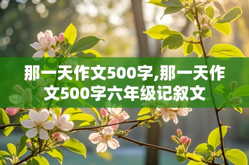 那一天作文500字,那一天作文500字六年级记叙文