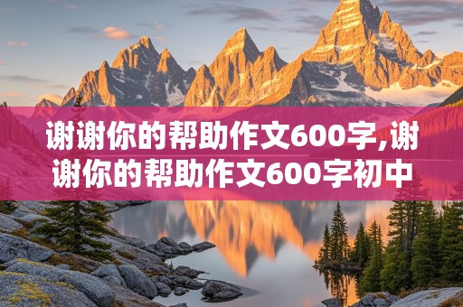 谢谢你的帮助作文600字,谢谢你的帮助作文600字初中