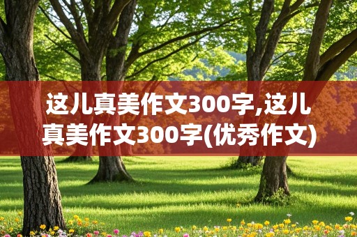 这儿真美作文300字,这儿真美作文300字(优秀作文)