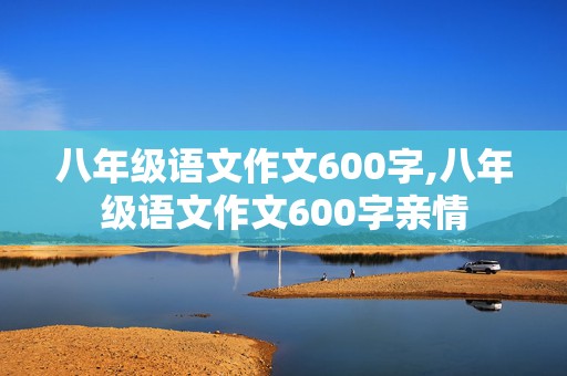 八年级语文作文600字,八年级语文作文600字亲情