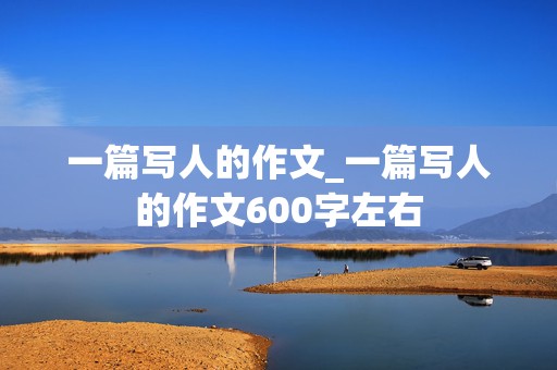 一篇写人的作文_一篇写人的作文600字左右