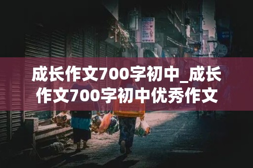 成长作文700字初中_成长作文700字初中优秀作文