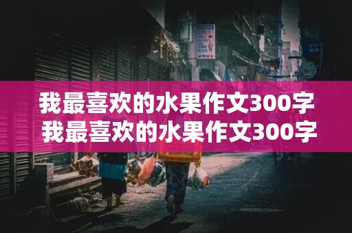 我最喜欢的水果作文300字 我最喜欢的水果作文300字三年级