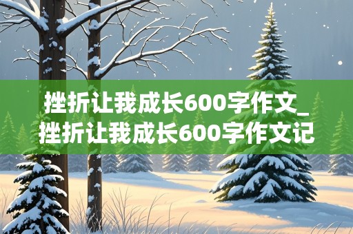 挫折让我成长600字作文_挫折让我成长600字作文记叙文