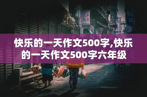 快乐的一天作文500字,快乐的一天作文500字六年级