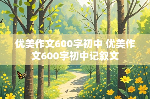 优美作文600字初中 优美作文600字初中记叙文