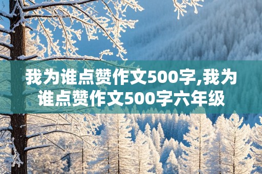 我为谁点赞作文500字,我为谁点赞作文500字六年级