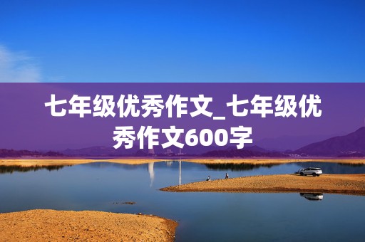 七年级优秀作文_七年级优秀作文600字