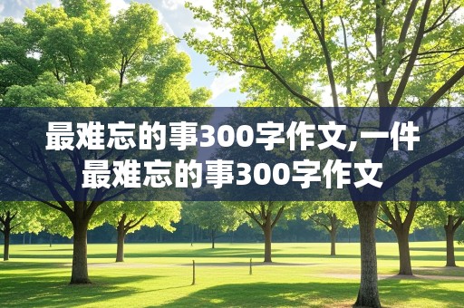 最难忘的事300字作文,一件最难忘的事300字作文