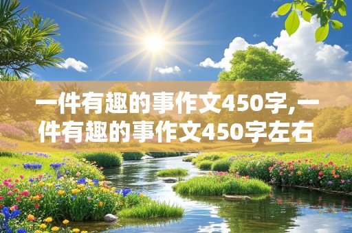 一件有趣的事作文450字,一件有趣的事作文450字左右