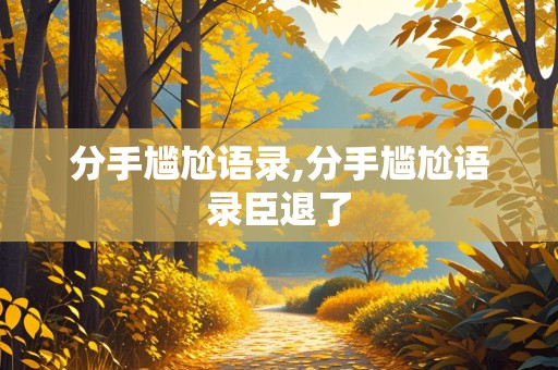 分手尴尬语录,分手尴尬语录臣退了