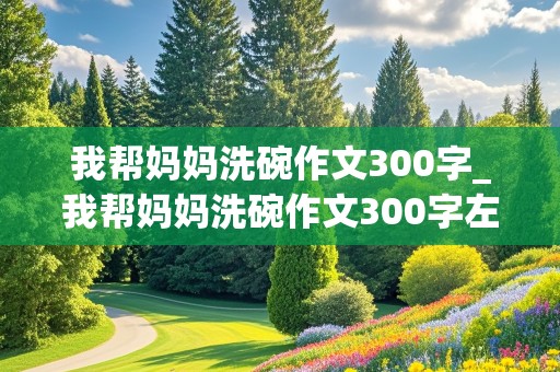 我帮妈妈洗碗作文300字_我帮妈妈洗碗作文300字左右