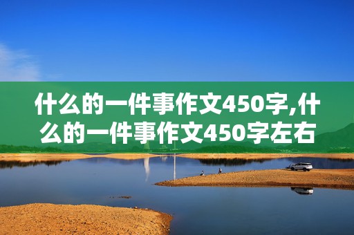 什么的一件事作文450字,什么的一件事作文450字左右