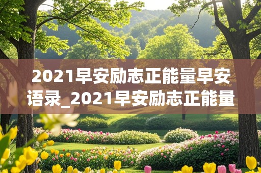 2021早安励志正能量早安语录_2021早安励志正能量早安语录图片