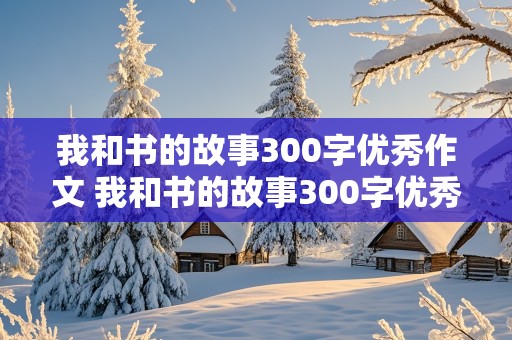 我和书的故事300字优秀作文 我和书的故事300字优秀作文免费三年级