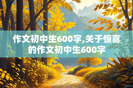 作文初中生600字,关于惊喜的作文初中生600字