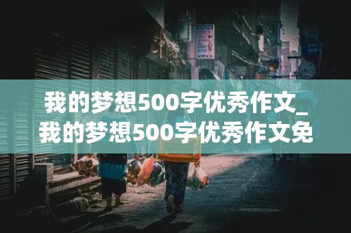 我的梦想500字优秀作文_我的梦想500字优秀作文免费