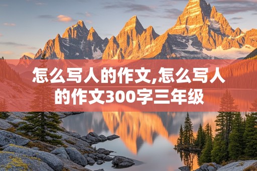 怎么写人的作文,怎么写人的作文300字三年级