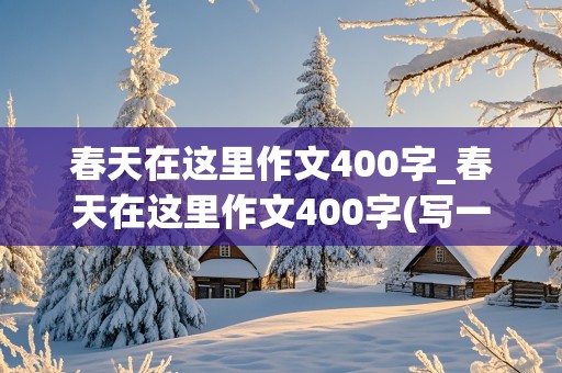 春天在这里作文400字_春天在这里作文400字(写一件触动内心的事)